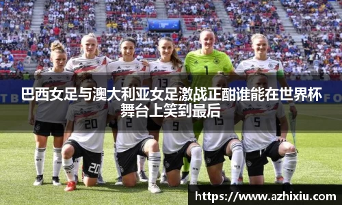 巴西女足与澳大利亚女足激战正酣谁能在世界杯舞台上笑到最后